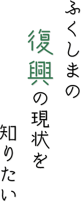 ふくしまの復興の現状を知りたい