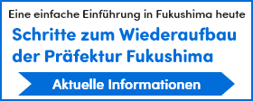 Schritte zum Wiederaufbau der Präfektur Fukushima