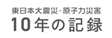 東日本大震災・原子力災害　10年の記録