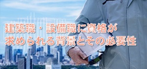 建築職・設備職に資格が求められる背景とその必要性