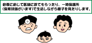 必要に応じて医師に診てもらったり、一時保護所（保育技士がいます）で生活しながら様子を見たりします。