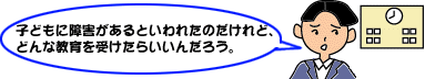 子どもに障害があるといわれたのだけど、どんな教育を受けたらいいんだろう。