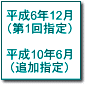 平成6年12月(第1回指定) 平成10年6月(追加指定)