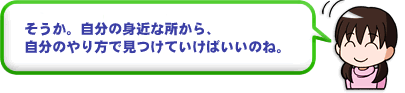 そうか。自分の身近な所から自分のやり方で見つけていけばいいのね。