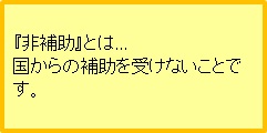 「非補助」とは、国からの補助を受けないことです。