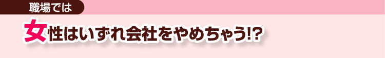 職場では　女性はいずれ会社をやめちゃう!?