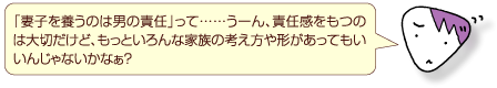 「妻子を養うのは男の責任」って……うーん、責任感をもつのは大切だけど、もっといろんな家族の考え方や形があってもいいんじゃないかなぁ？