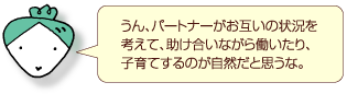 うん、パートナーがお互いの状況を考えて、助け合いながら働いたり、子育てするのが自然だと思うな。