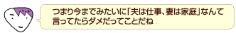 つまり今までみたいに「夫は仕事、妻は家庭」なんて言ってたらダメだってことだね