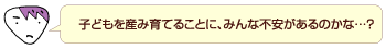 子どもを産み育てることに、みんな不安があるのかな…？