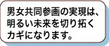 男女共同参画の実現は、明るい未来を切り拓くカギになります