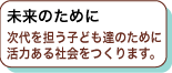 未来のために次代を担う子ども達のために活力ある社会をつくります