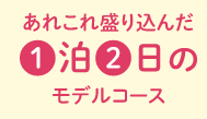 あれこれ盛り込んだ1日2泊のモデルコース