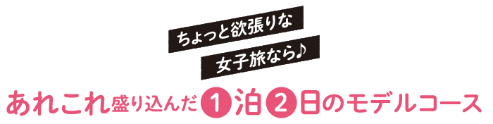 あれこれ盛り込んだ1日2泊のモデルコース