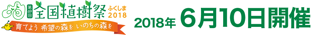 第69回　全国植樹際　ふくしま2018　育てよう希望の森をいのちの森を　2018年開催